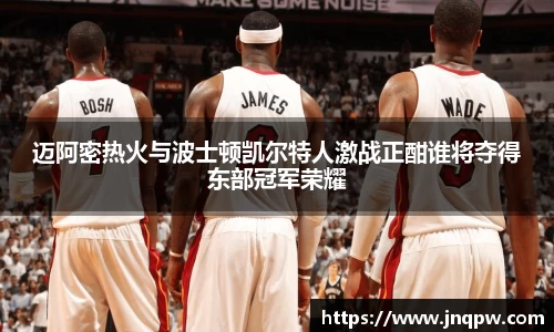 迈阿密热火与波士顿凯尔特人激战正酣谁将夺得东部冠军荣耀