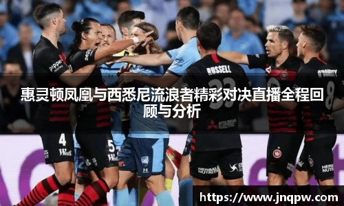 惠灵顿凤凰与西悉尼流浪者精彩对决直播全程回顾与分析