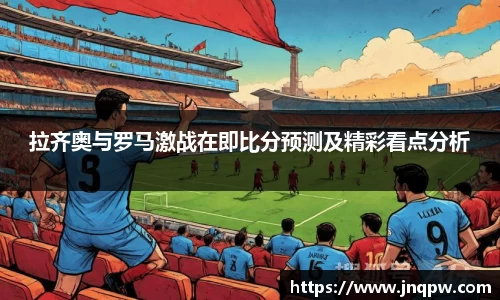拉齐奥与罗马激战在即比分预测及精彩看点分析