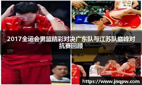 2017全运会男篮精彩对决广东队与江苏队巅峰对抗赛回顾