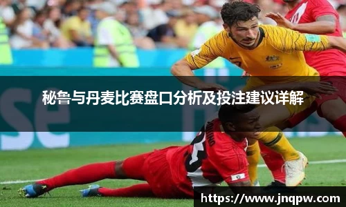 秘鲁与丹麦比赛盘口分析及投注建议详解