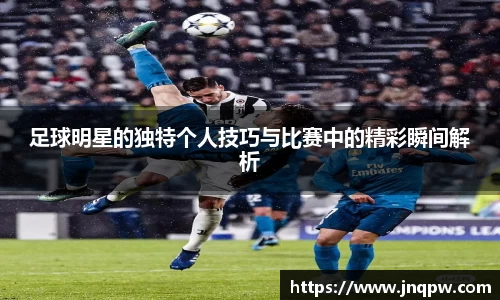 足球明星的独特个人技巧与比赛中的精彩瞬间解析