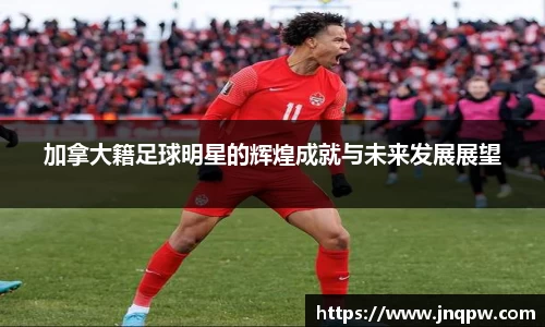 加拿大籍足球明星的辉煌成就与未来发展展望