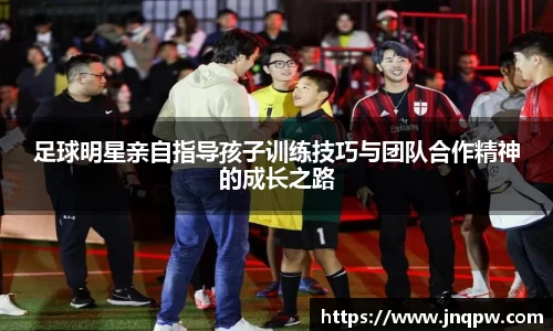 足球明星亲自指导孩子训练技巧与团队合作精神的成长之路