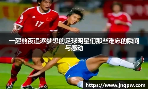 一起熬夜追逐梦想的足球明星们那些难忘的瞬间与感动
