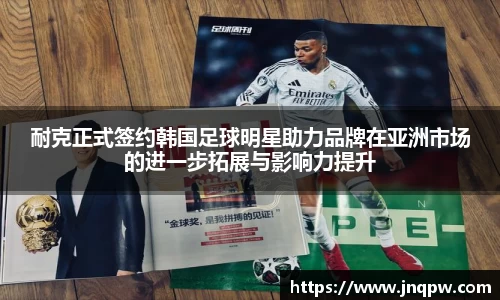 耐克正式签约韩国足球明星助力品牌在亚洲市场的进一步拓展与影响力提升