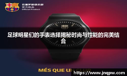足球明星们的手表选择揭秘时尚与性能的完美结合