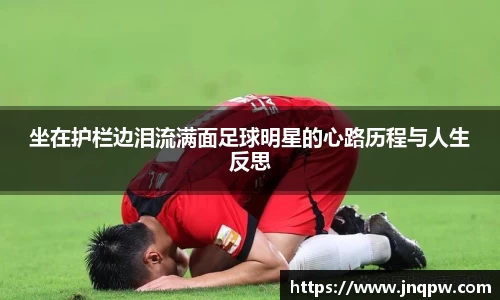 坐在护栏边泪流满面足球明星的心路历程与人生反思