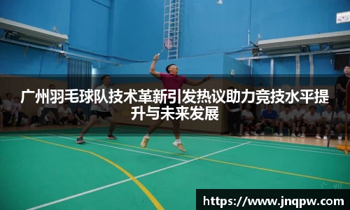 广州羽毛球队技术革新引发热议助力竞技水平提升与未来发展
