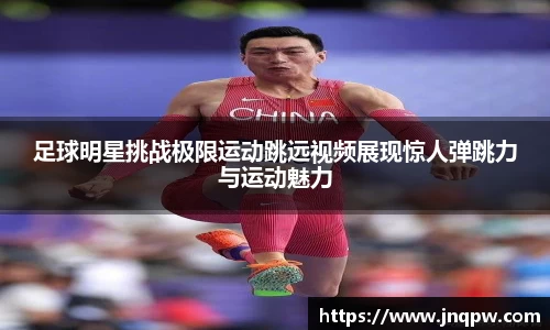 足球明星挑战极限运动跳远视频展现惊人弹跳力与运动魅力