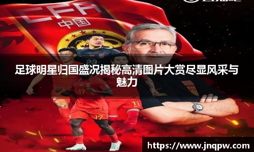 足球明星归国盛况揭秘高清图片大赏尽显风采与魅力